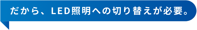 だから、LED照明への切り替えが必要。